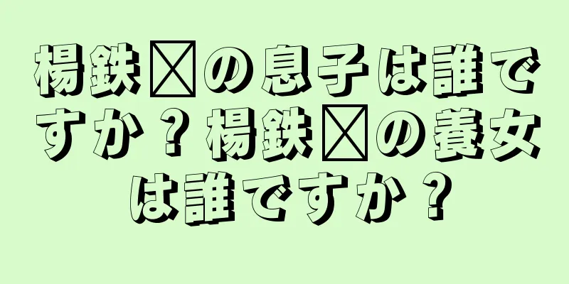 楊鉄鑫の息子は誰ですか？楊鉄鑫の養女は誰ですか？