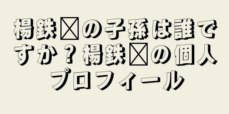 楊鉄鑫の子孫は誰ですか？楊鉄鑫の個人プロフィール