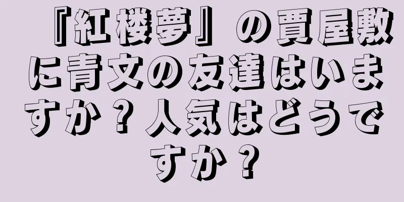 『紅楼夢』の賈屋敷に青文の友達はいますか？人気はどうですか？