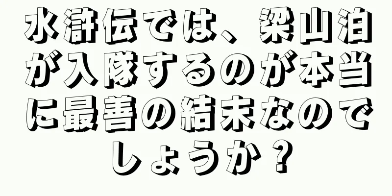 水滸伝では、梁山泊が入隊するのが本当に最善の結末なのでしょうか？
