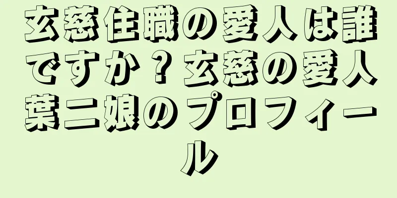 玄慈住職の愛人は誰ですか？玄慈の愛人葉二娘のプロフィール