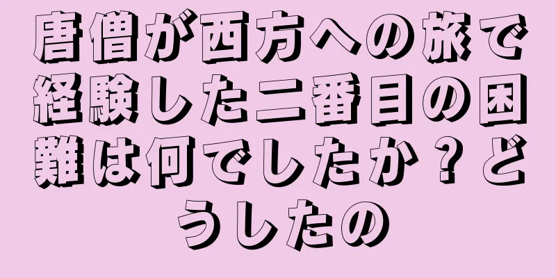 唐僧が西方への旅で経験した二番目の困難は何でしたか？どうしたの