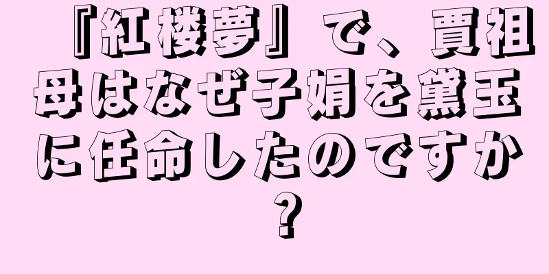 『紅楼夢』で、賈祖母はなぜ子娟を黛玉に任命したのですか？
