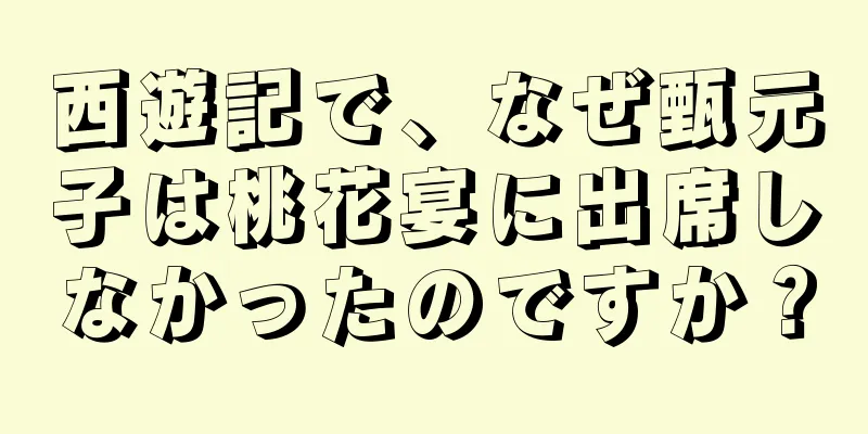 西遊記で、なぜ甄元子は桃花宴に出席しなかったのですか？
