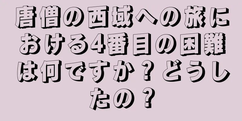唐僧の西域への旅における4番目の困難は何ですか？どうしたの？