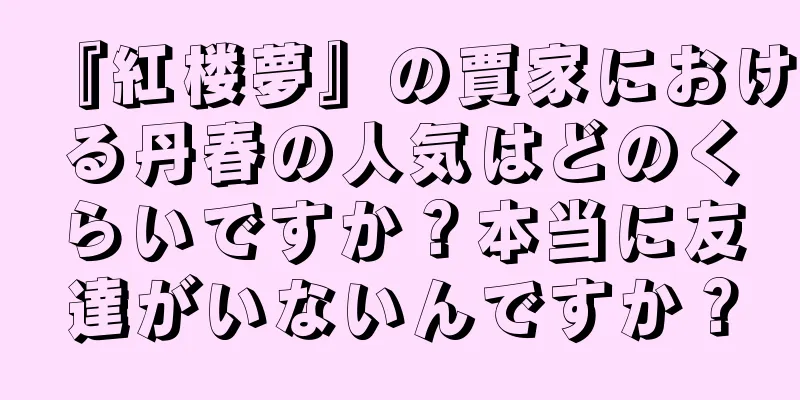 『紅楼夢』の賈家における丹春の人気はどのくらいですか？本当に友達がいないんですか？