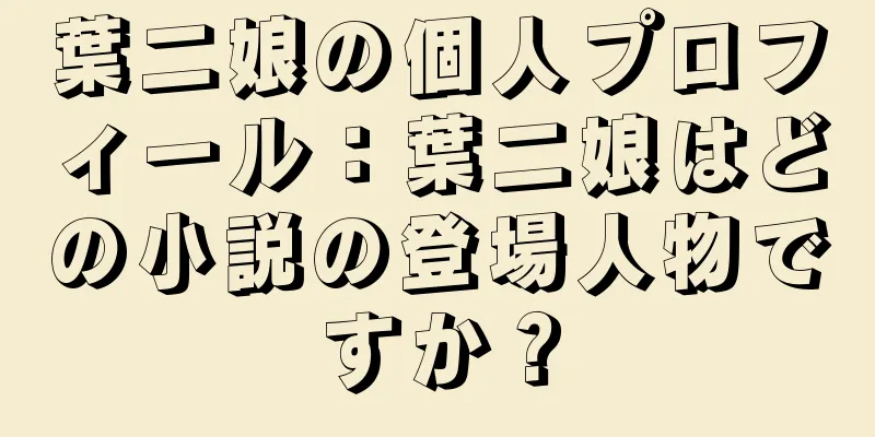 葉二娘の個人プロフィール：葉二娘はどの小説の登場人物ですか？
