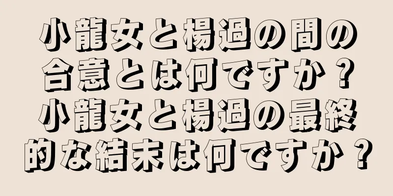 小龍女と楊過の間の合意とは何ですか？小龍女と楊過の最終的な結末は何ですか？
