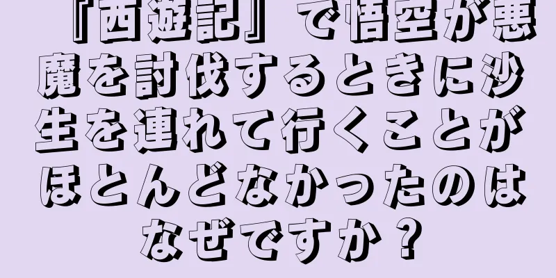 『西遊記』で悟空が悪魔を討伐するときに沙生を連れて行くことがほとんどなかったのはなぜですか？