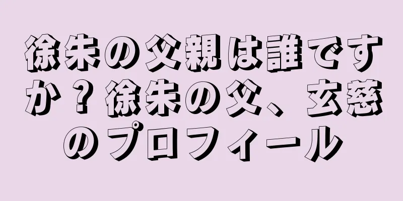 徐朱の父親は誰ですか？徐朱の父、玄慈のプロフィール