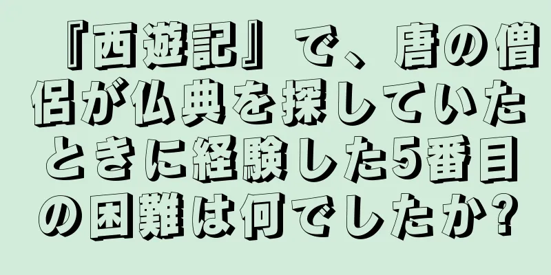 『西遊記』で、唐の僧侶が仏典を探していたときに経験した5番目の困難は何でしたか?