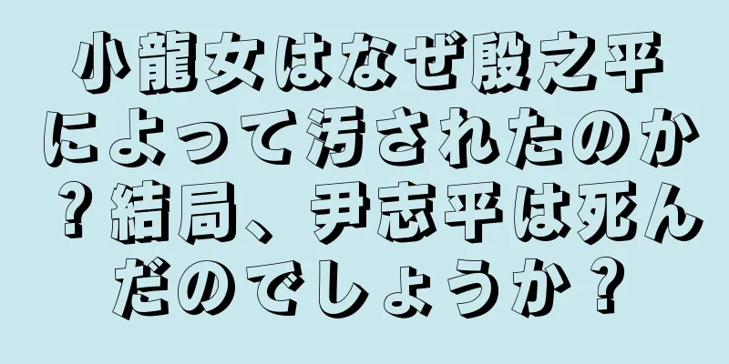 小龍女はなぜ殷之平によって汚されたのか？結局、尹志平は死んだのでしょうか？