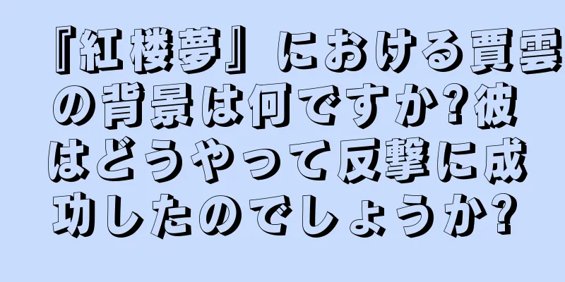 『紅楼夢』における賈雲の背景は何ですか?彼はどうやって反撃に成功したのでしょうか?
