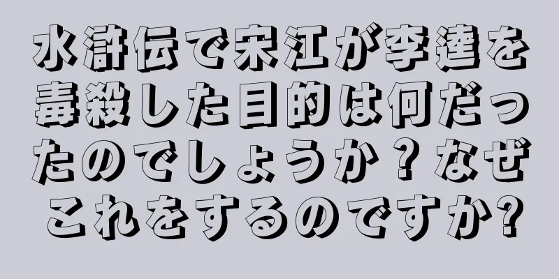 水滸伝で宋江が李逵を毒殺した目的は何だったのでしょうか？なぜこれをするのですか?