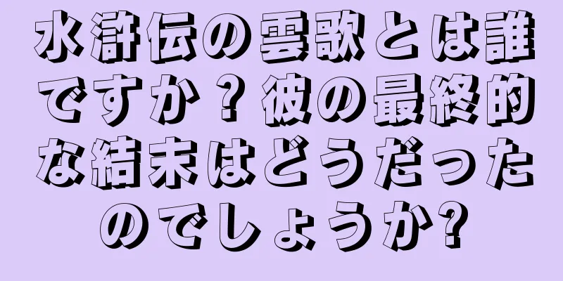 水滸伝の雲歌とは誰ですか？彼の最終的な結末はどうだったのでしょうか?