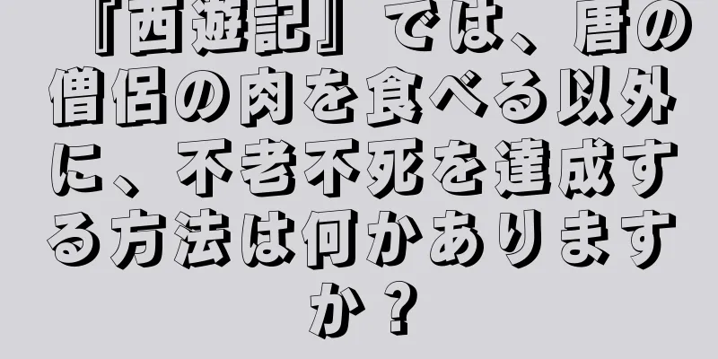 『西遊記』では、唐の僧侶の肉を食べる以外に、不老不死を達成する方法は何かありますか？
