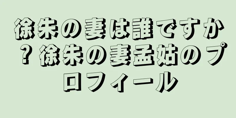 徐朱の妻は誰ですか？徐朱の妻孟姑のプロフィール