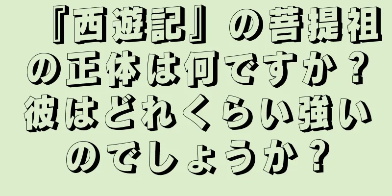 『西遊記』の菩提祖の正体は何ですか？彼はどれくらい強いのでしょうか？
