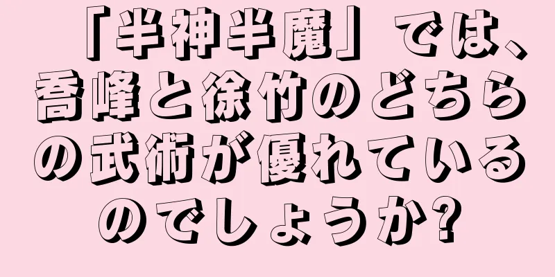 「半神半魔」では、喬峰と徐竹のどちらの武術が優れているのでしょうか?