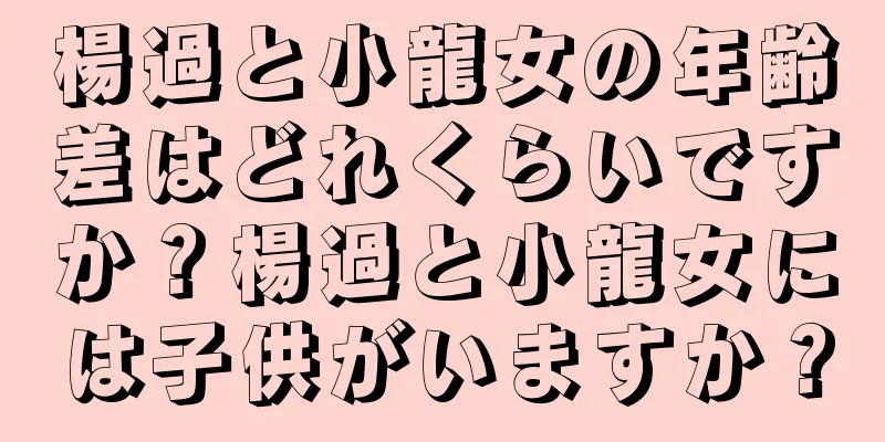 楊過と小龍女の年齢差はどれくらいですか？楊過と小龍女には子供がいますか？