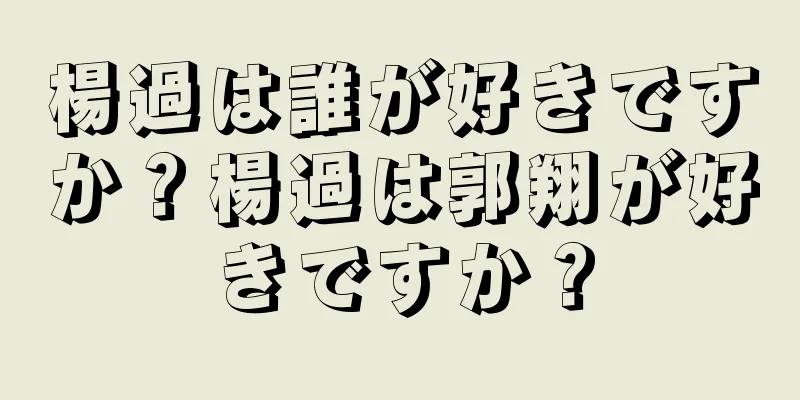 楊過は誰が好きですか？楊過は郭翔が好きですか？