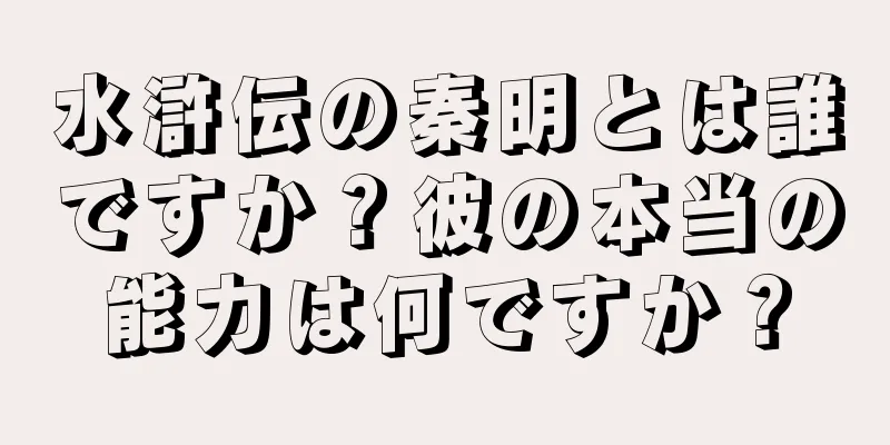 水滸伝の秦明とは誰ですか？彼の本当の能力は何ですか？