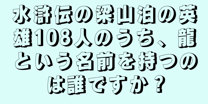 水滸伝の梁山泊の英雄108人のうち、龍という名前を持つのは誰ですか？