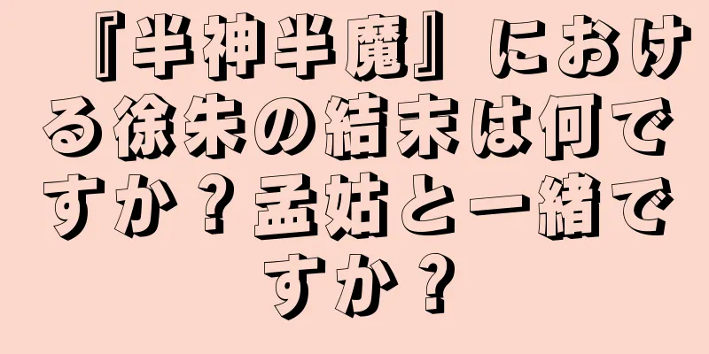 『半神半魔』における徐朱の結末は何ですか？孟姑と一緒ですか？