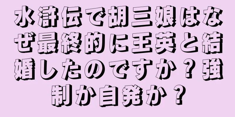 水滸伝で胡三娘はなぜ最終的に王英と結婚したのですか？強制か自発か？