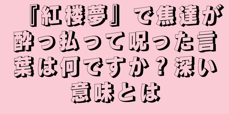 『紅楼夢』で焦達が酔っ払って呪った言葉は何ですか？深い意味とは