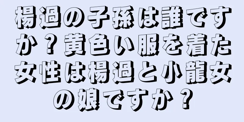 楊過の子孫は誰ですか？黄色い服を着た女性は楊過と小龍女の娘ですか？