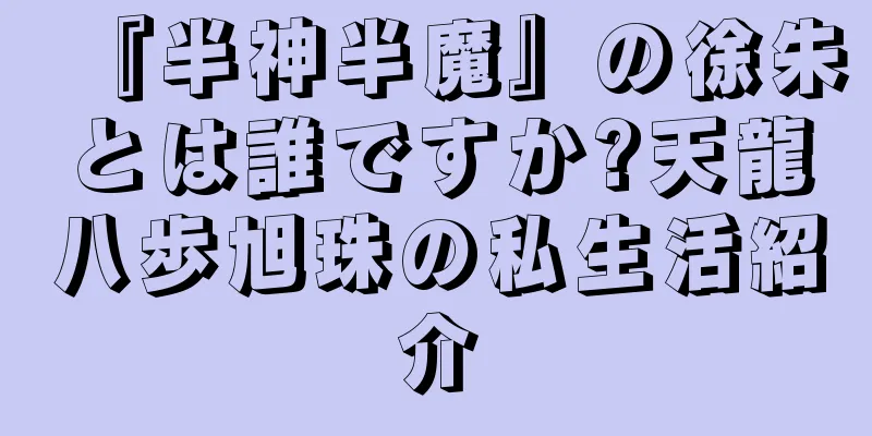 『半神半魔』の徐朱とは誰ですか?天龍八歩旭珠の私生活紹介