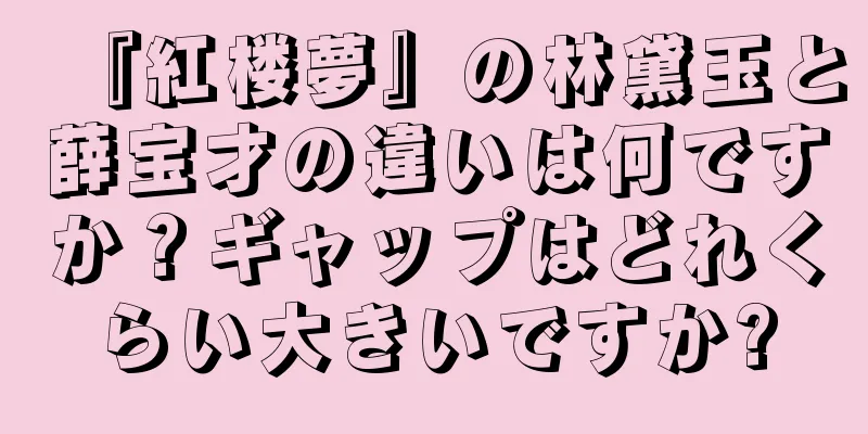 『紅楼夢』の林黛玉と薛宝才の違いは何ですか？ギャップはどれくらい大きいですか?
