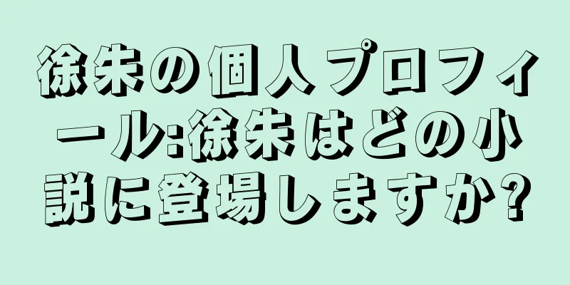 徐朱の個人プロフィール:徐朱はどの小説に登場しますか?