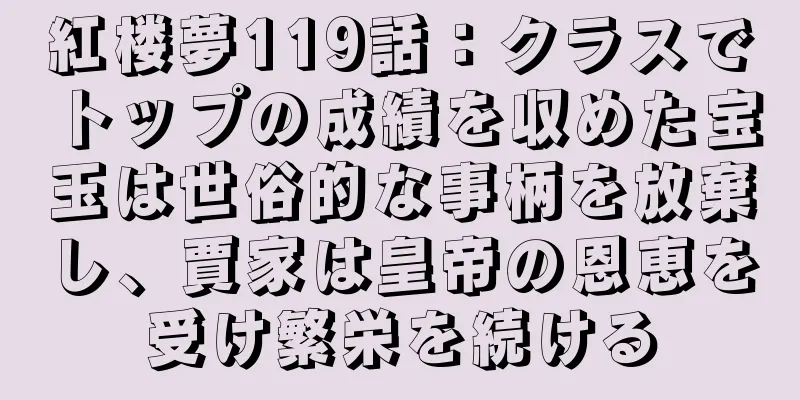 紅楼夢119話：クラスでトップの成績を収めた宝玉は世俗的な事柄を放棄し、賈家は皇帝の恩恵を受け繁栄を続ける