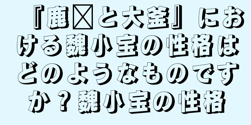 『鹿阳と大釜』における魏小宝の性格はどのようなものですか？魏小宝の性格