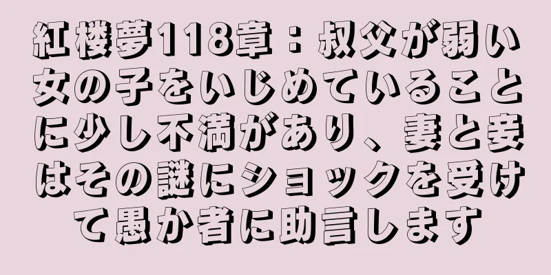 紅楼夢118章：叔父が弱い女の子をいじめていることに少し不満があり、妻と妾はその謎にショックを受けて愚か者に助言します