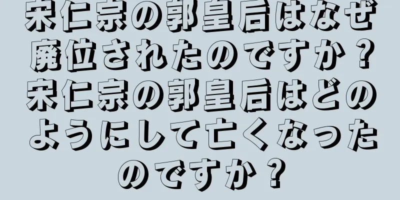 宋仁宗の郭皇后はなぜ廃位されたのですか？宋仁宗の郭皇后はどのようにして亡くなったのですか？