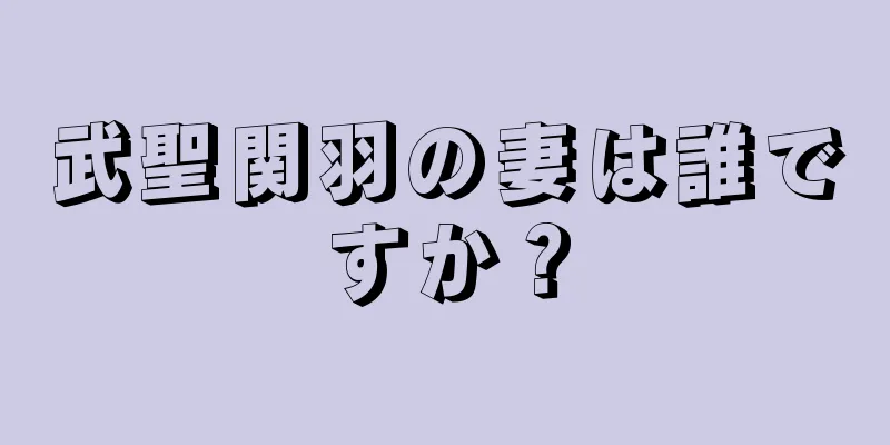武聖関羽の妻は誰ですか？