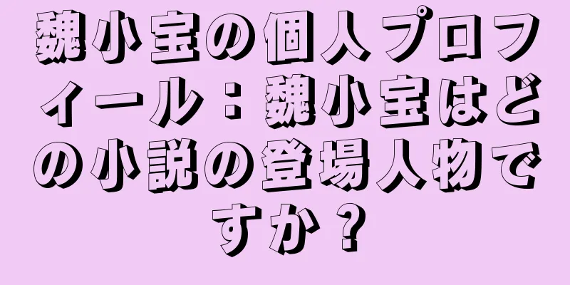 魏小宝の個人プロフィール：魏小宝はどの小説の登場人物ですか？