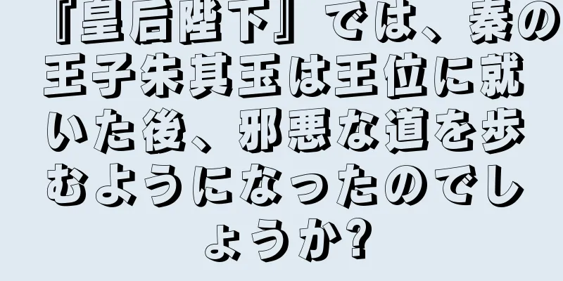 『皇后陛下』では、秦の王子朱其玉は王位に就いた後、邪悪な道を歩むようになったのでしょうか?
