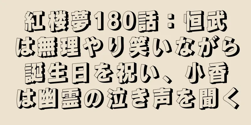 紅楼夢180話：恒武は無理やり笑いながら誕生日を祝い、小香は幽霊の泣き声を聞く