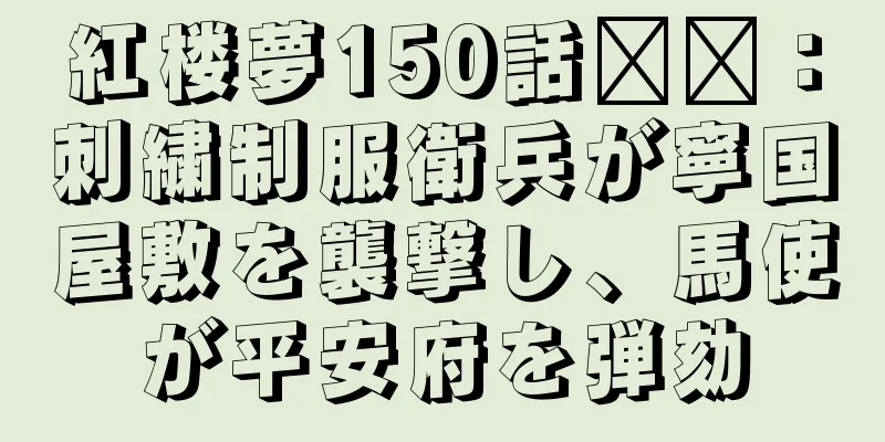 紅楼夢150話​​：刺繍制服衛兵が寧国屋敷を襲撃し、馬使が平安府を弾劾