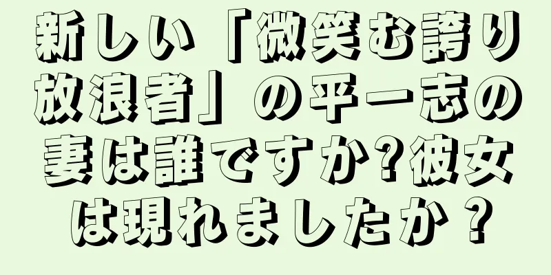 新しい「微笑む誇り放浪者」の平一志の妻は誰ですか?彼女は現れましたか？