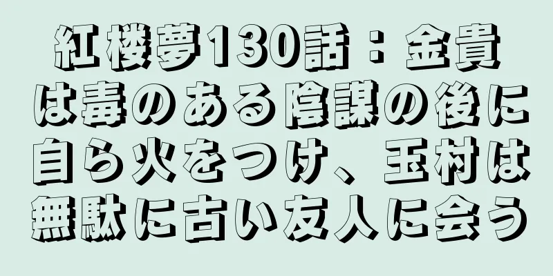 紅楼夢130話：金貴は毒のある陰謀の後に自ら火をつけ、玉村は無駄に古い友人に会う