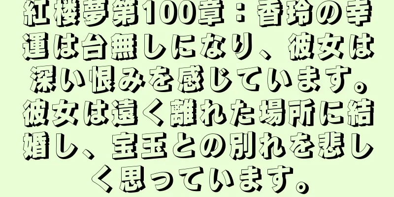 紅楼夢第100章：香玲の幸運は台無しになり、彼女は深い恨みを感じています。彼女は遠く離れた場所に結婚し、宝玉との別れを悲しく思っています。