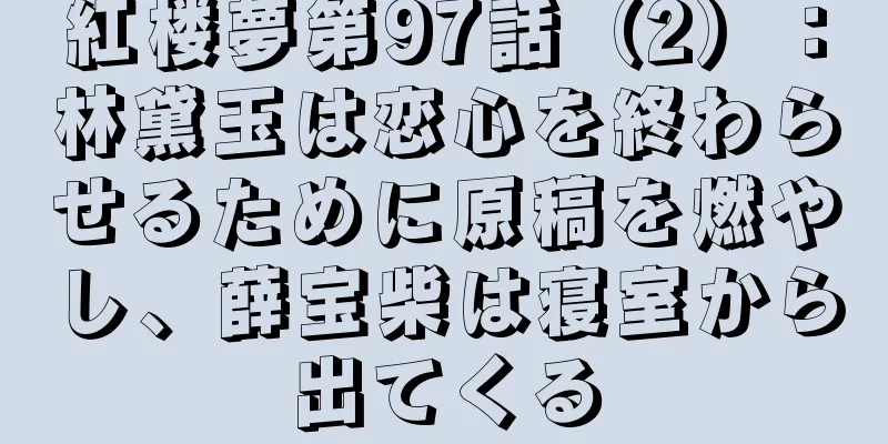 紅楼夢第97話（2）：林黛玉は恋心を終わらせるために原稿を燃やし、薛宝柴は寝室から出てくる