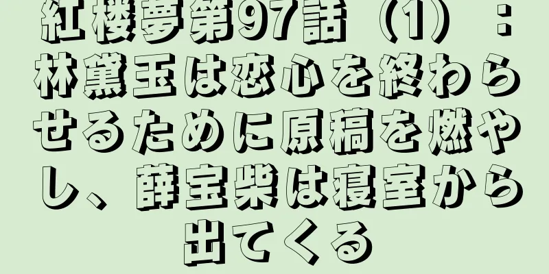 紅楼夢第97話（1）：林黛玉は恋心を終わらせるために原稿を燃やし、薛宝柴は寝室から出てくる