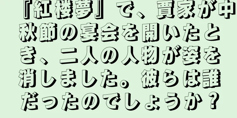 『紅楼夢』で、賈家が中秋節の宴会を開いたとき、二人の人物が姿を消しました。彼らは誰だったのでしょうか？