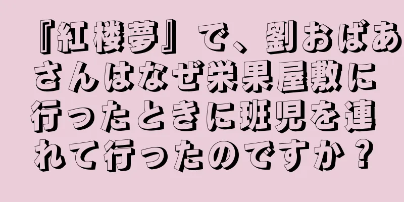 『紅楼夢』で、劉おばあさんはなぜ栄果屋敷に行ったときに班児を連れて行ったのですか？